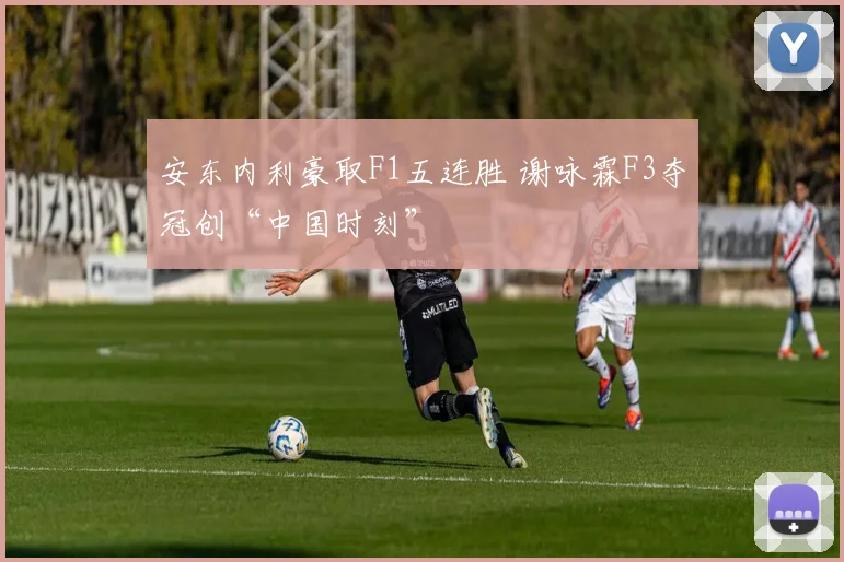 安东内利豪取F1五连胜 谢咏霖F3夺冠创“中国时刻”