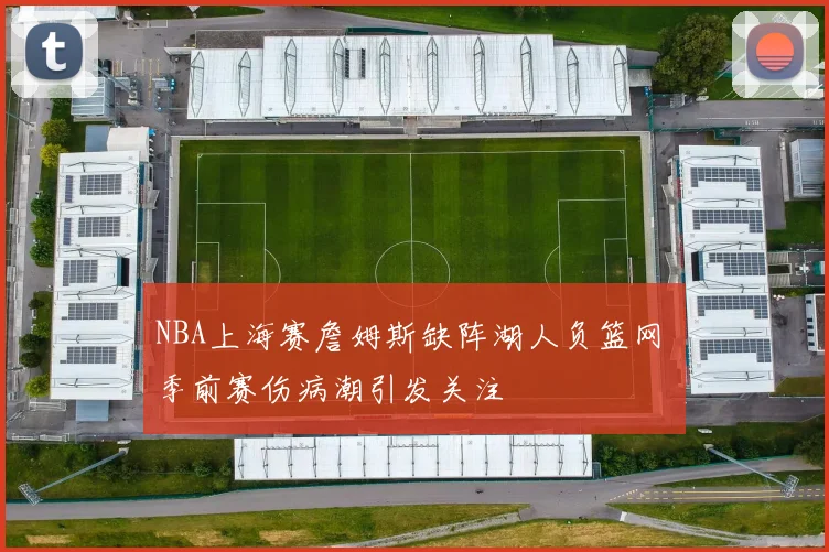 NBA上海赛詹姆斯缺阵湖人负篮网 季前赛伤病潮引发关注