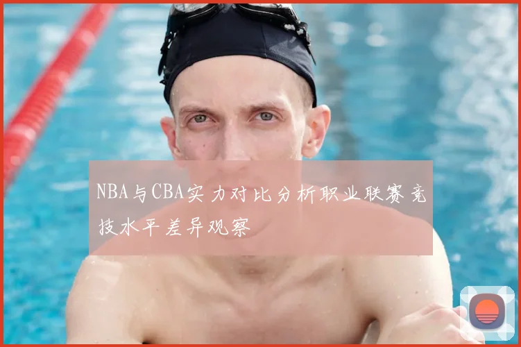 NBA与CBA实力对比分析职业联赛竞技水平差异观察