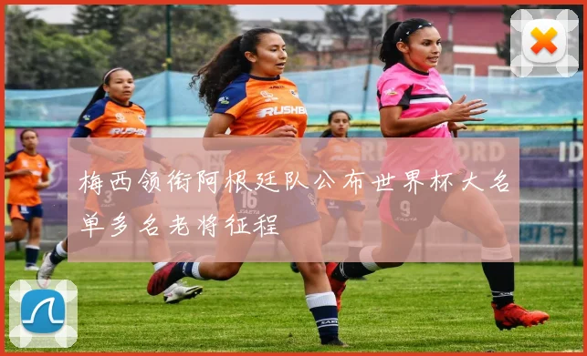 梅西领衔阿根廷队公布世界杯大名单多名老将征程