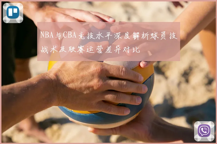 NBA与CBA竞技水平深度解析球员技战术及联赛运营差异对比