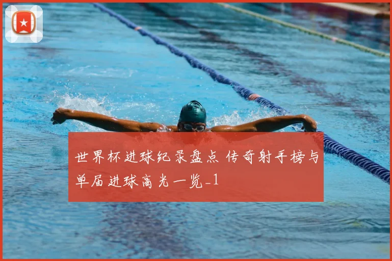 世界杯进球纪录盘点 传奇射手榜与单届进球高光一览_1