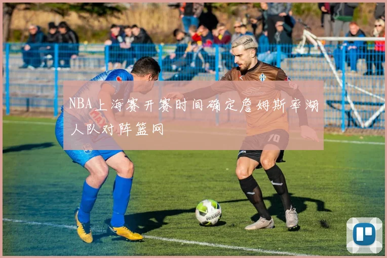 NBA上海赛开赛时间确定詹姆斯率湖人队对阵篮网
