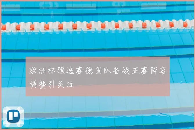 欧洲杯预选赛德国队备战正赛阵容调整引关注