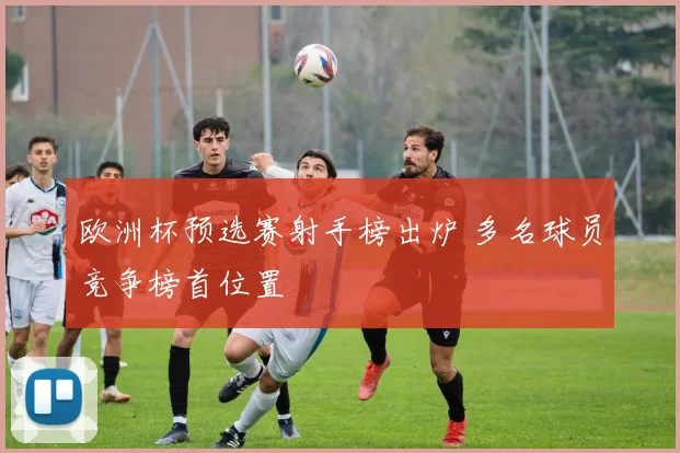 欧洲杯预选赛射手榜出炉 多名球员竞争榜首位置