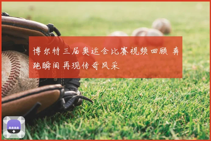 博尔特三届奥运会比赛视频回顾 奔跑瞬间再现传奇风采