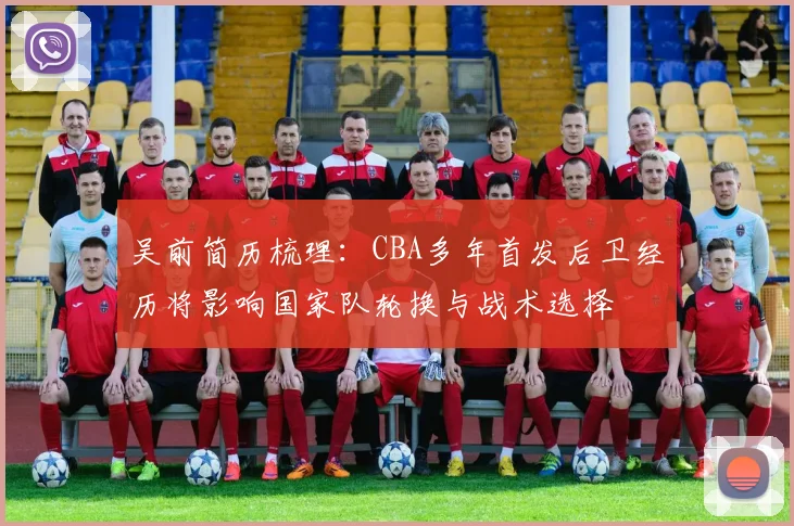 吴前简历梳理：CBA多年首发后卫经历将影响国家队轮换与战术选择