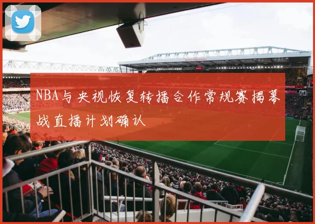 NBA与央视恢复转播合作常规赛揭幕战直播计划确认