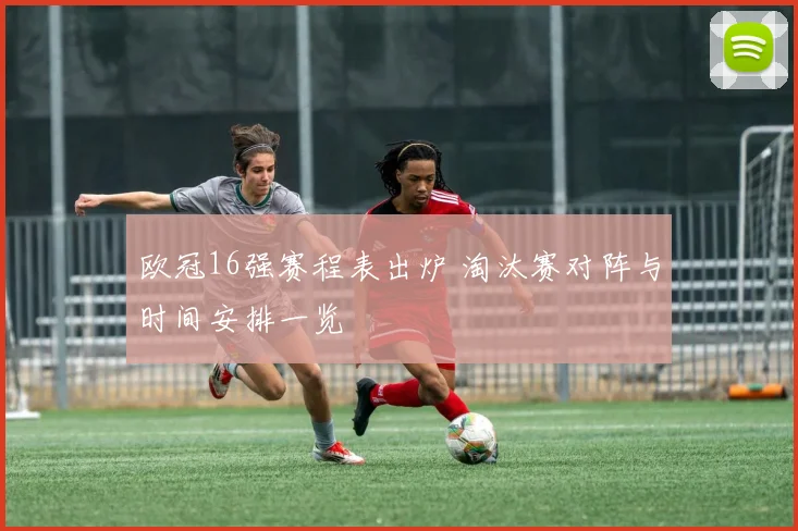 欧冠16强赛程表出炉 淘汰赛对阵与时间安排一览