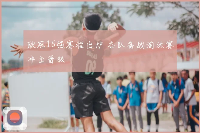 欧冠16强赛程出炉 各队备战淘汰赛冲击晋级