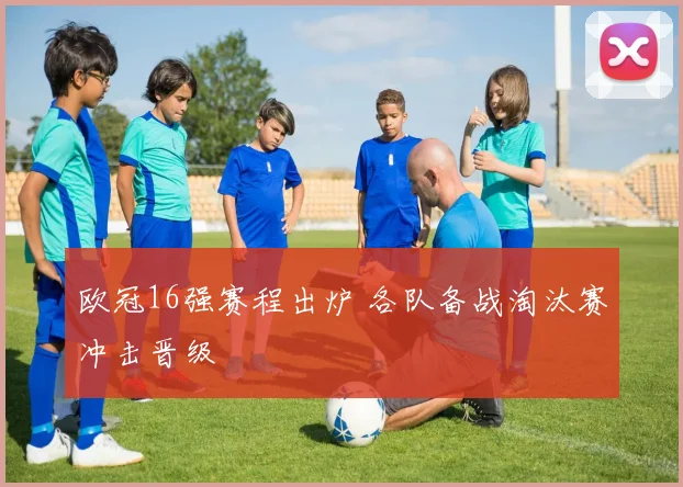 欧冠16强赛程出炉 各队备战淘汰赛冲击晋级
