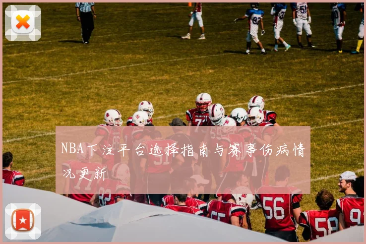 NBA下注平台选择指南与赛事伤病情况更新