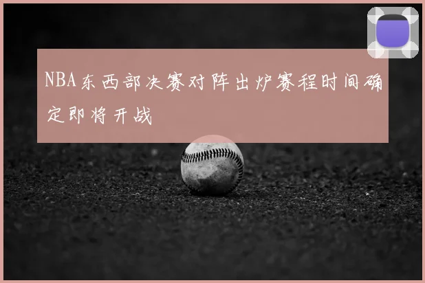 NBA东西部决赛对阵出炉赛程时间确定即将开战