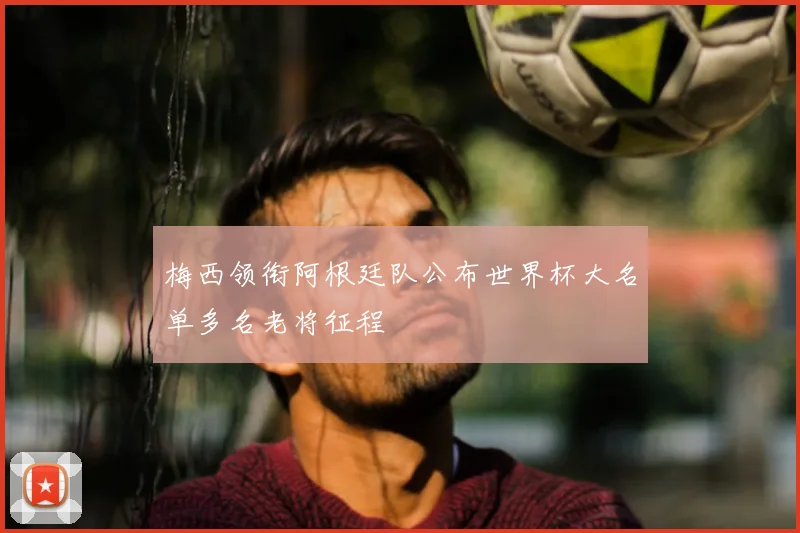 梅西领衔阿根廷队公布世界杯大名单多名老将征程