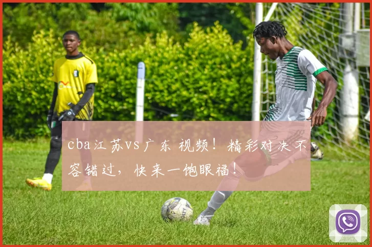 cba江苏vs广东 视频！精彩对决不容错过，快来一饱眼福！