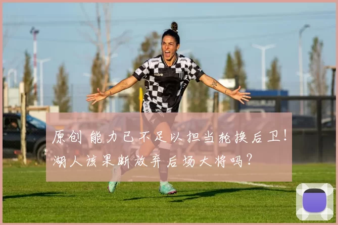 原创 能力已不足以担当轮换后卫！湖人该果断放弃后场大将吗？