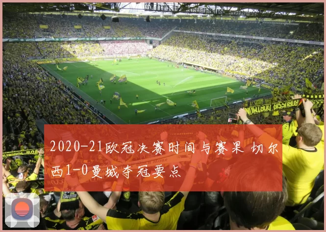 2020-21欧冠决赛时间与赛果 切尔西1-0曼城夺冠要点