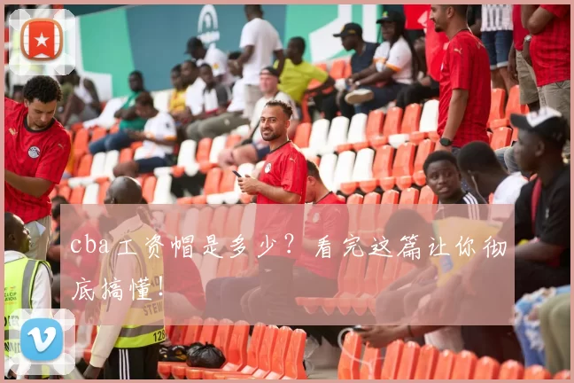 cba工资帽是多少？看完这篇让你彻底搞懂！