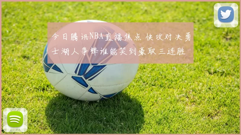 今日腾讯NBA直播焦点 快攻对决勇士湖人争锋谁能笑到豪取三连胜