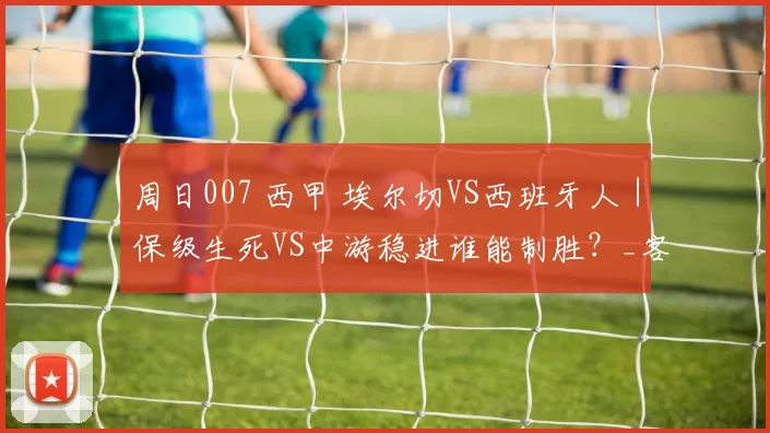 周日007 西甲 埃尔切VS西班牙人｜保级生死VS中游稳进谁能制胜？_客场_主场_状态