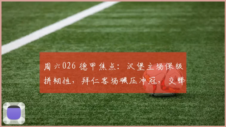 周六026 德甲焦点：汉堡主场保级拼韧性，拜仁客场碾压冲冠，交锋魔咒难破？_进攻_防守_拜仁慕尼黑
