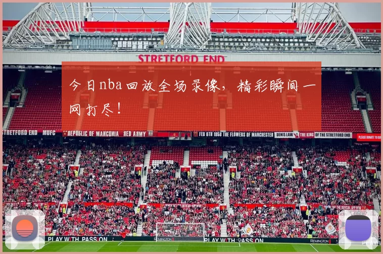 今日nba回放全场录像，精彩瞬间一网打尽！
