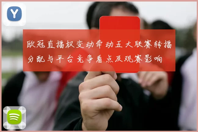 欧冠直播权变动牵动五大联赛转播分配与平台竞争看点及观赛影响