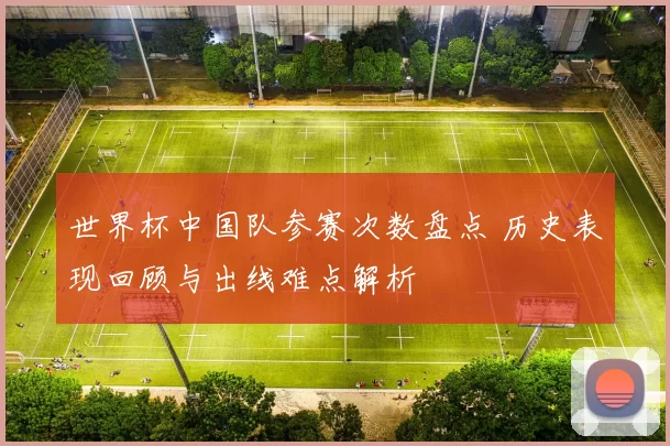 世界杯中国队参赛次数盘点 历史表现回顾与出线难点解析
