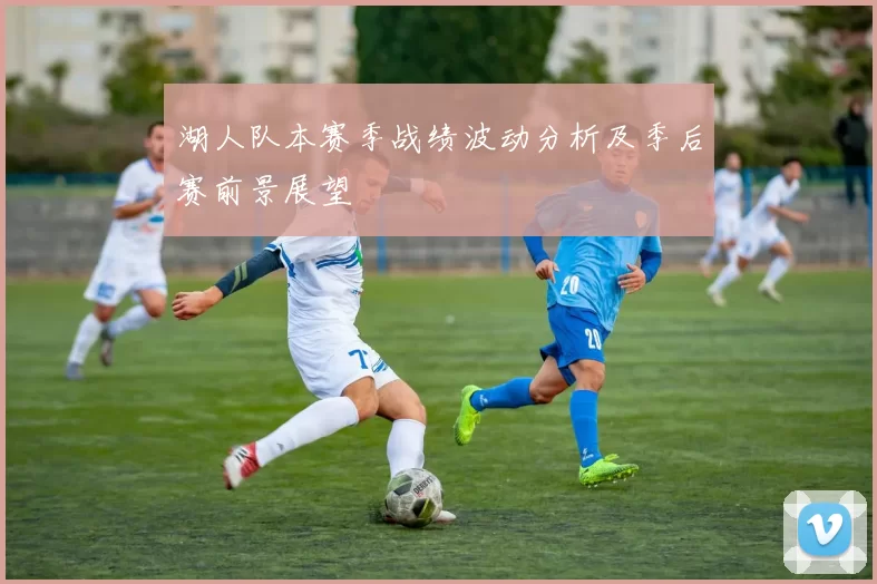 湖人队本赛季战绩波动分析及季后赛前景展望