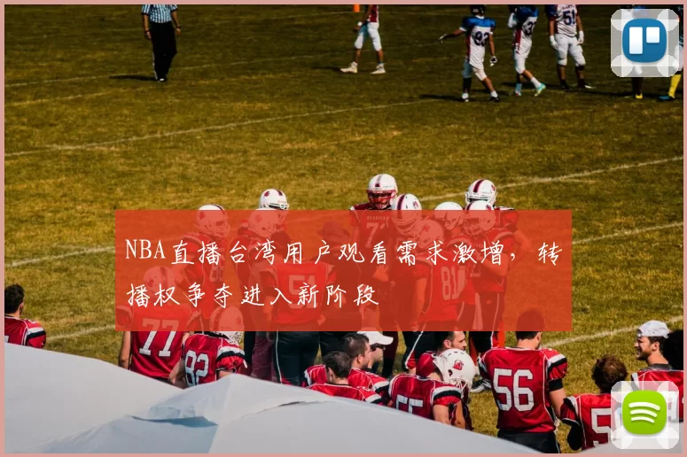 NBA直播台湾用户观看需求激增，转播权争夺进入新阶段