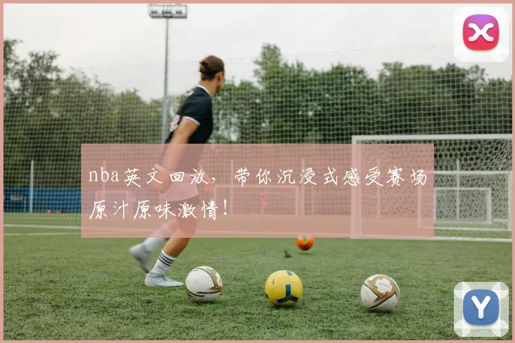 nba英文回放，带你沉浸式感受赛场原汁原味激情！
