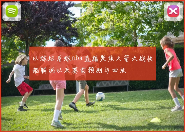 以球坛看球nba直播聚焦火箭大战快船解说以及赛前预测与回放