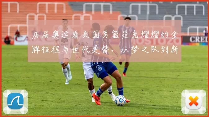 历届奥运看美国男篮星光熠熠的金牌征程与世代更替，从梦之队到新锐