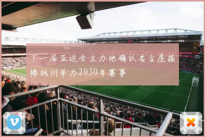 下一届亚运会主办地确认名古屋接棒杭州举办2030年赛事