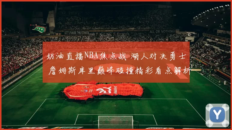 奶油直播NBA焦点战 湖人对决勇士 詹姆斯库里巅峰碰撞精彩看点解析