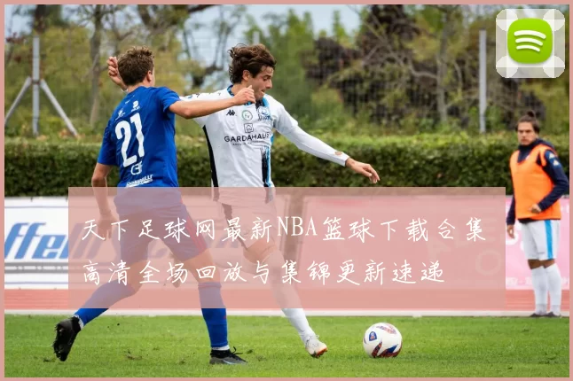 天下足球网最新NBA篮球下载合集 高清全场回放与集锦更新速递
