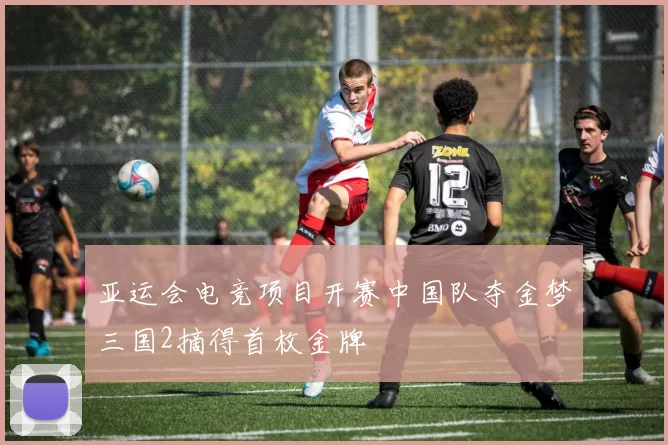 亚运会电竞项目开赛中国队夺金梦三国2摘得首枚金牌