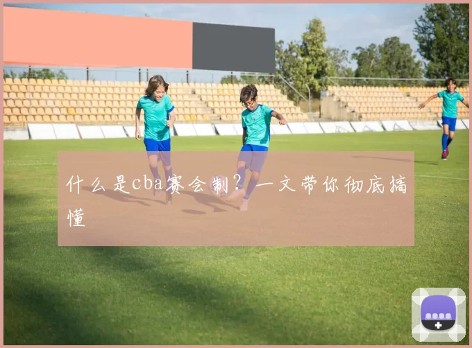 什么是cba赛会制？一文带你彻底搞懂