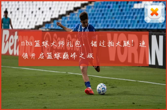 nba篮球大师礼包，错过拍大腿！速领开启篮球巅峰之旅