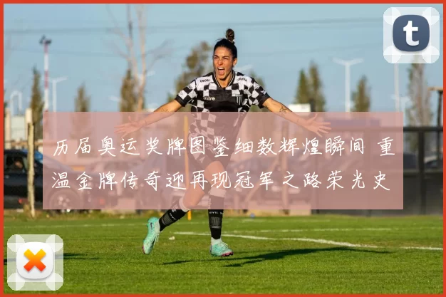 历届奥运奖牌图鉴细数辉煌瞬间 重温金牌传奇迎再现冠军之路荣光史