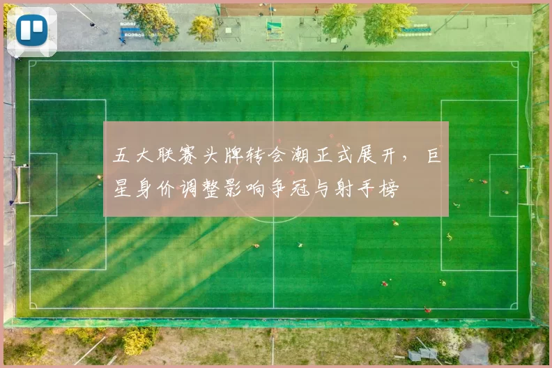 五大联赛头牌转会潮正式展开，巨星身价调整影响争冠与射手榜