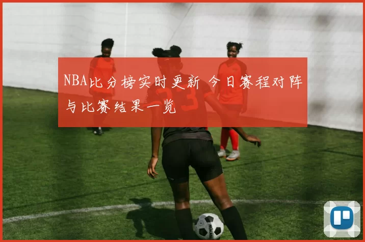 NBA比分榜实时更新 今日赛程对阵与比赛结果一览