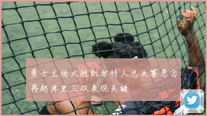 勇士主场大胜凯尔特人总决赛悬念再起库里三双表现关键