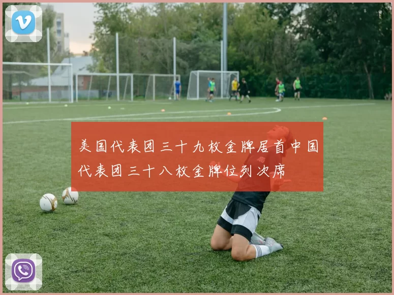 美国代表团三十九枚金牌居首中国代表团三十八枚金牌位列次席