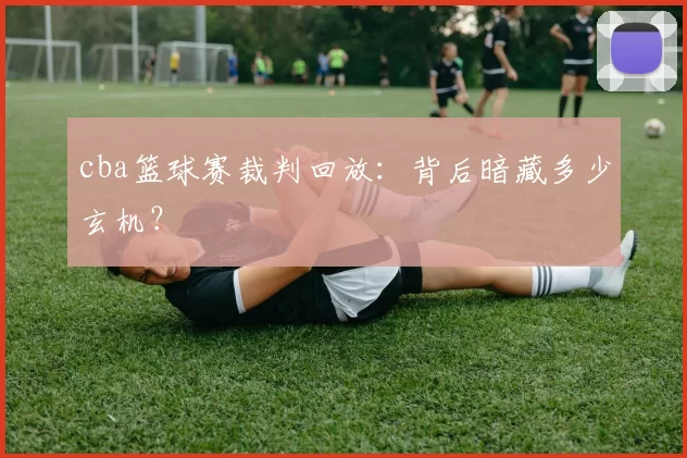 cba篮球赛裁判回放：背后暗藏多少玄机？