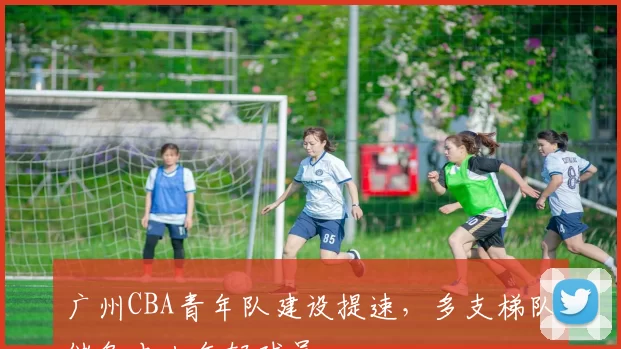 广州CBA青年队建设提速，多支梯队储备本土年轻球员