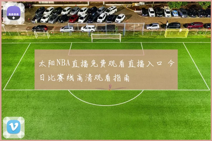 太阳NBA直播免费观看直播入口 今日比赛线高清观看指南