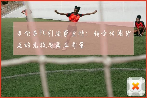 多伦多FC引进萨金特：转会传闻背后的竞技与商业考量