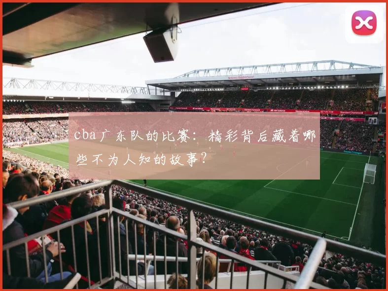 cba广东队的比赛：精彩背后藏着哪些不为人知的故事？