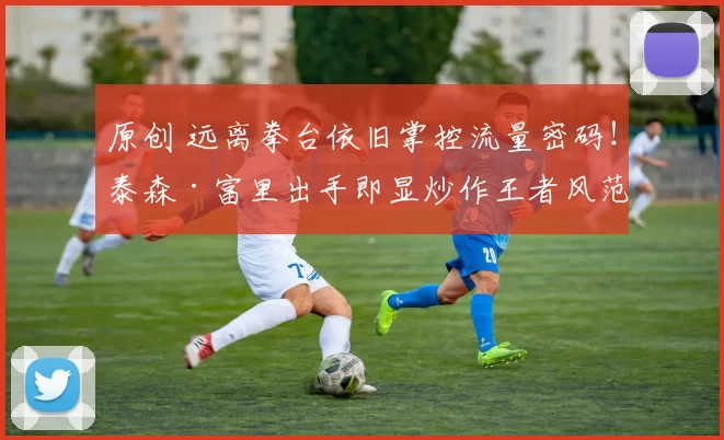 原创 远离拳台依旧掌控流量密码！泰森·富里出手即显炒作王者风范